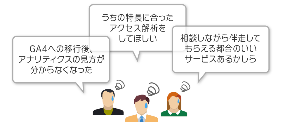 「うちの特長に合ったアクセス解析をしてほしい」「GA4の移行後、アナリティクスの見方が分からなくなった」「相談しながら伴走してもらえる都合のいいサービスあるかしら」