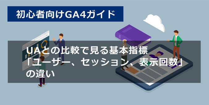 【GA4】初心者向け!UAとの比較で見る基本指標「ユーザー、セッション、表示回数」の違い